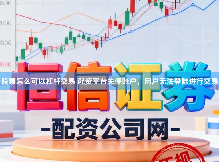 股票怎么可以杠杆交易 配资平台关停账户，用户无法登陆进行交易