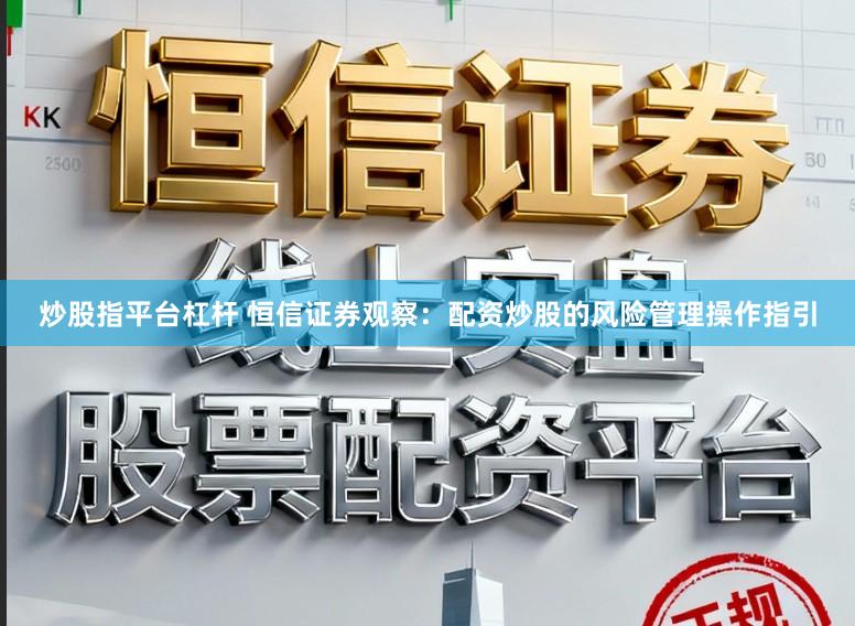 炒股指平台杠杆 恒信证券观察：配资炒股的风险管理操作指引