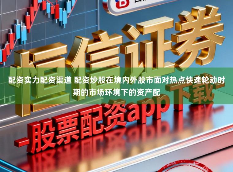 配资实力配资渠道 配资炒股在境内外股市面对热点快速轮动时期的市场环境下的资产配