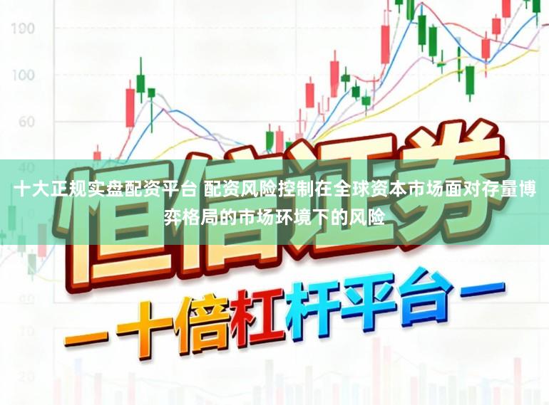 十大正规实盘配资平台 配资风险控制在全球资本市场面对存量博弈格局的市场环境下的风险