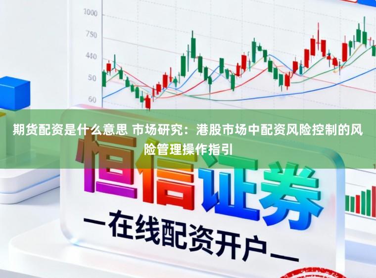 期货配资是什么意思 市场研究：港股市场中配资风险控制的风险管理操作指引