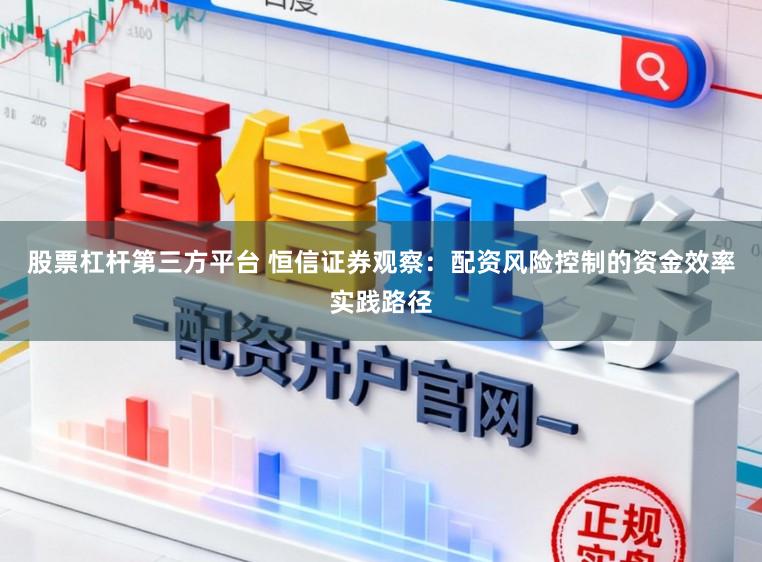 股票杠杆第三方平台 恒信证券观察：配资风险控制的资金效率实践路径