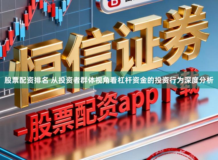 股票配资排名 从投资者群体视角看杠杆资金的投资行为深度分析