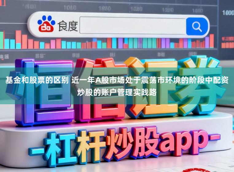 基金和股票的区别 近一年A股市场处于震荡市环境的阶段中配资炒股的账户管理实践路