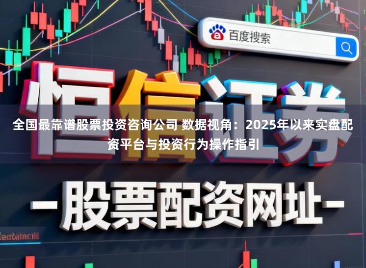 全国最靠谱股票投资咨询公司 数据视角：2025年以来实盘配资平台与投资行为操作指引