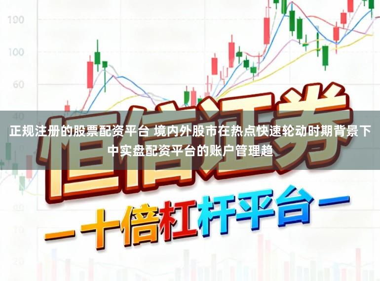正规注册的股票配资平台 境内外股市在热点快速轮动时期背景下中实盘配资平台的账户管理趋