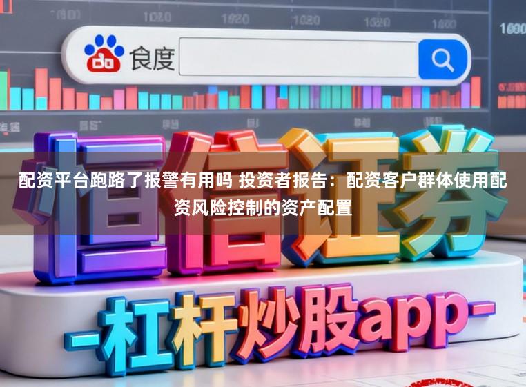 配资平台跑路了报警有用吗 投资者报告：配资客户群体使用配资风险控制的资产配置