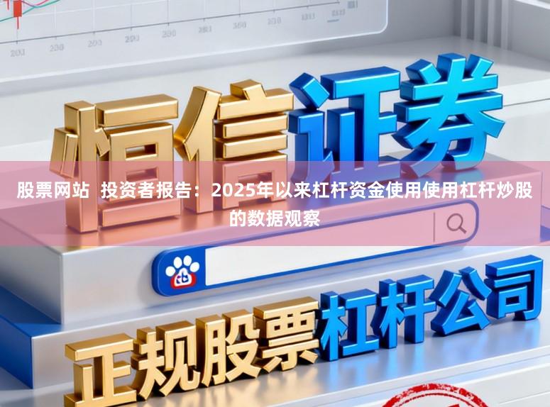股票网站  投资者报告：2025年以来杠杆资金使用使用杠杆炒股的数据观察