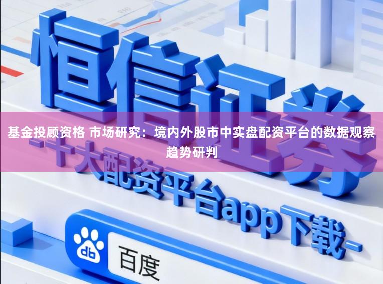 基金投顾资格 市场研究：境内外股市中实盘配资平台的数据观察趋势研判