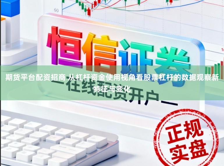 期货平台配资招商 从杠杆资金使用视角看股票杠杆的数据观察新特征与变化
