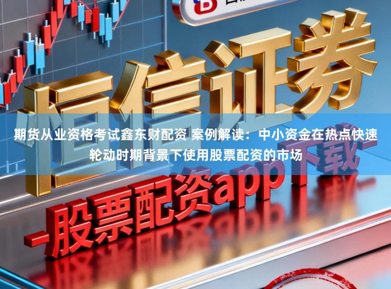 期货从业资格考试鑫东财配资 案例解读：中小资金在热点快速轮动时期背景下使用股票配资的市场