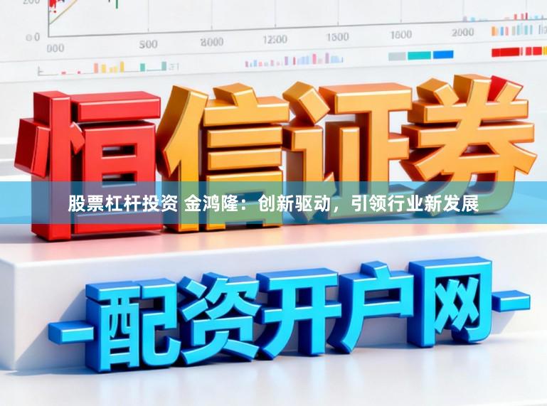 股票杠杆投资 金鸿隆:创新驱动,引领行业新发展