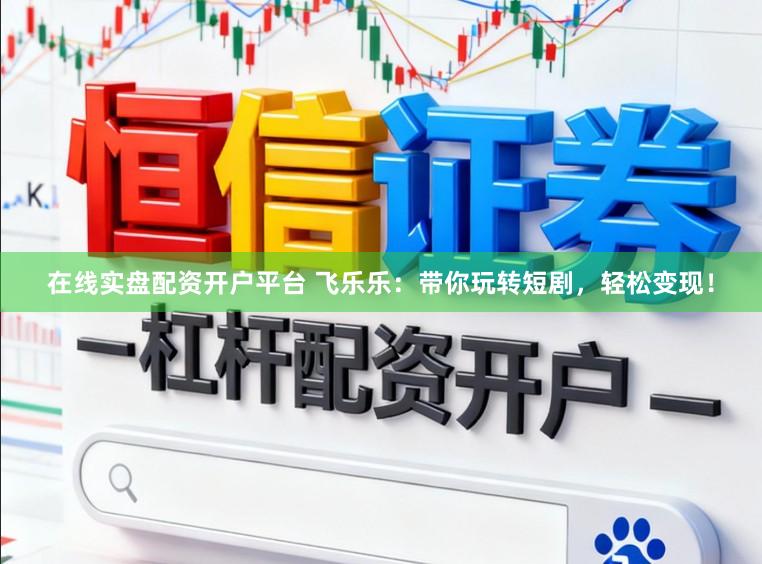 在线实盘配资开户平台 飞乐乐：带你玩转短剧，轻松变现！