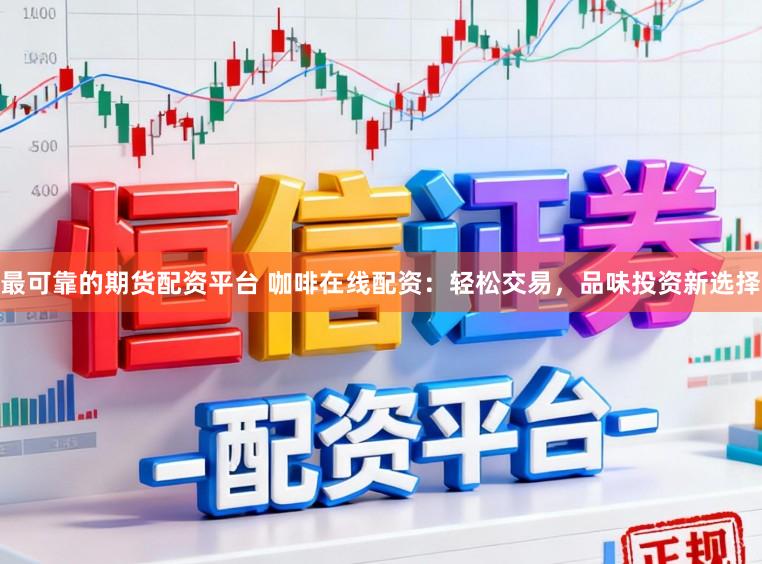 最可靠的期货配资平台 咖啡在线配资：轻松交易，品味投资新选择