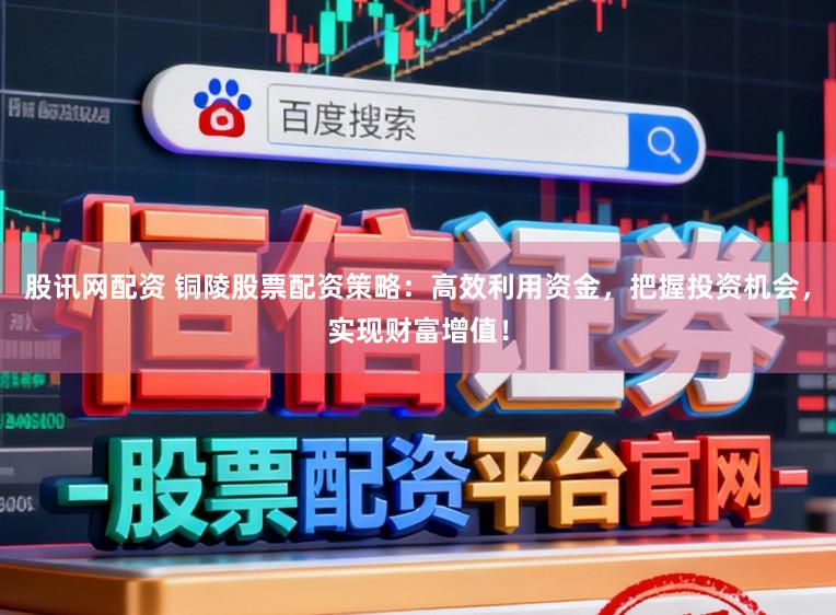 股讯网配资 铜陵股票配资策略：高效利用资金，把握投资机会，实现财富增值！