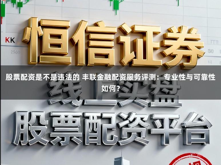 股票配资是不是违法的 丰联金融配资服务评测：专业性与可靠性如何？