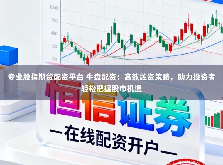 专业股指期货配资平台 牛盘配资：高效融资策略，助力投资者轻松把握股市机遇