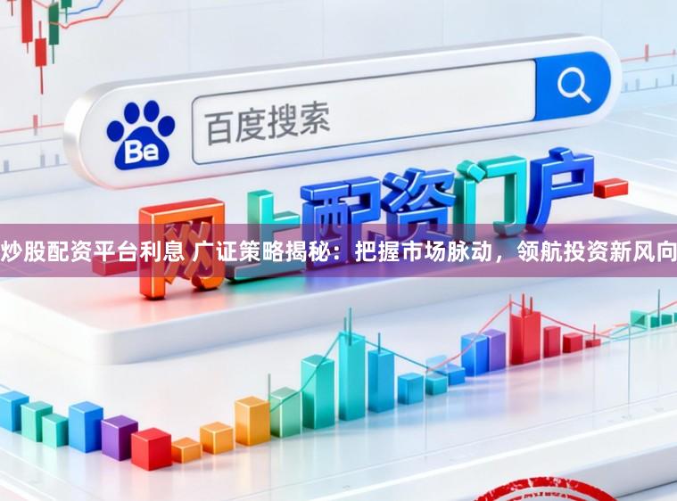 炒股配资平台利息 广证策略揭秘：把握市场脉动，领航投资新风向