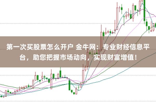 第一次买股票怎么开户 金牛网：专业财经信息平台，助您把握市场动向，实现财富增值！