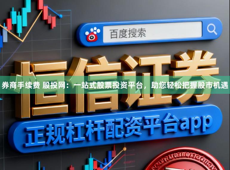 券商手续费 股投网：一站式股票投资平台，助您轻松把握股市机遇