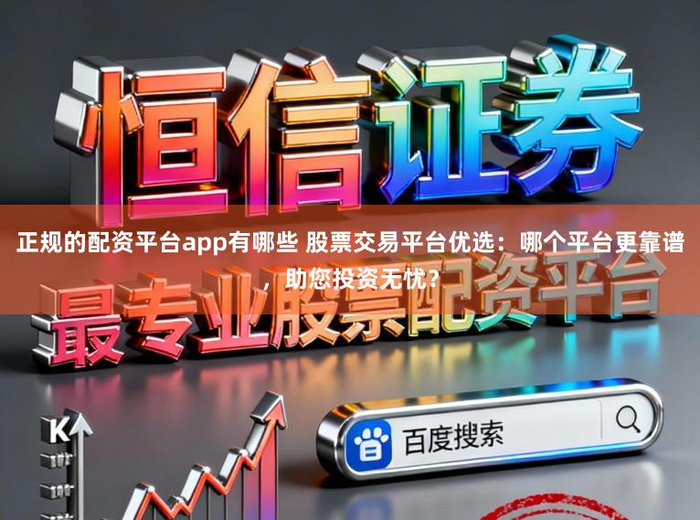 正规的配资平台app有哪些 股票交易平台优选：哪个平台更靠谱，助您投资无忧？