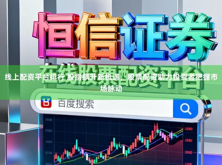 线上配资平台排行 股指飙升新机遇，股票配资助力投资者把握市场脉动