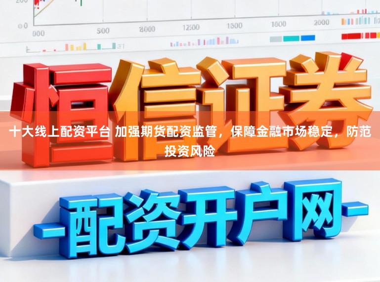 十大线上配资平台 加强期货配资监管，保障金融市场稳定，防范投资风险