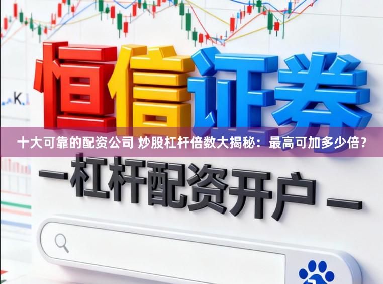 十大可靠的配资公司 炒股杠杆倍数大揭秘：最高可加多少倍？