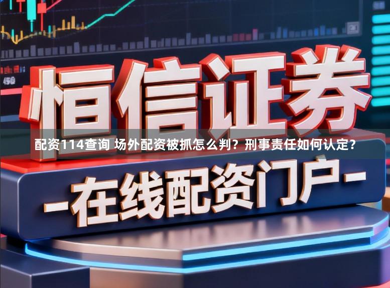 配资114查询 场外配资被抓怎么判？刑事责任如何认定？