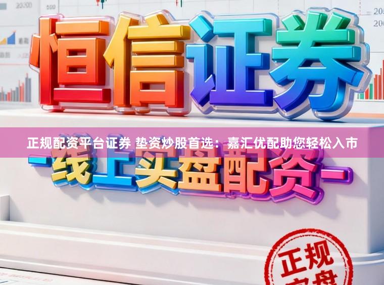 正规配资平台证券 垫资炒股首选：嘉汇优配助您轻松入市