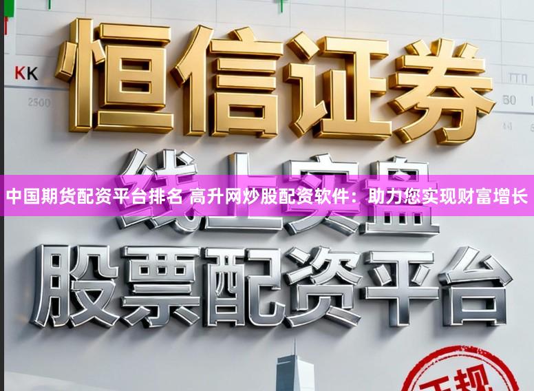中国期货配资平台排名 高升网炒股配资软件：助力您实现财富增长