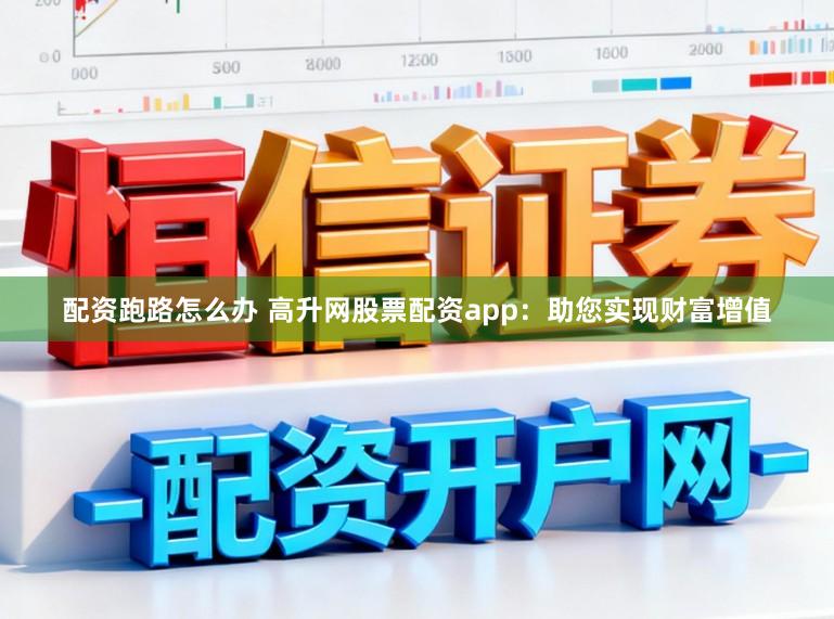 配资跑路怎么办 高升网股票配资app：助您实现财富增值