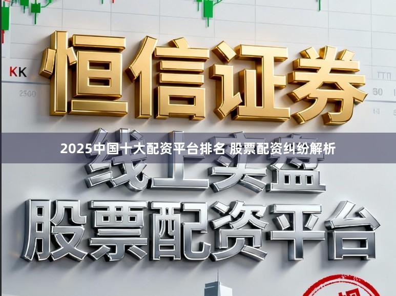2025中国十大配资平台排名 股票配资纠纷解析