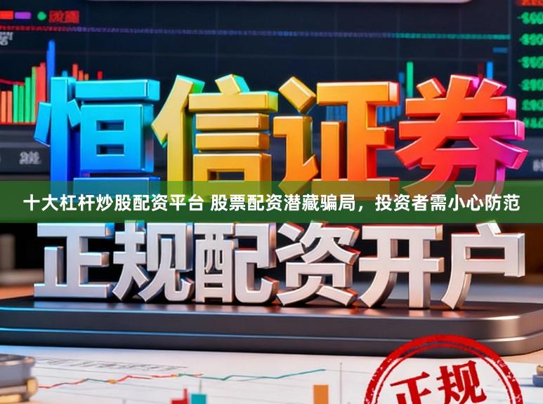 十大杠杆炒股配资平台 股票配资潜藏骗局，投资者需小心防范