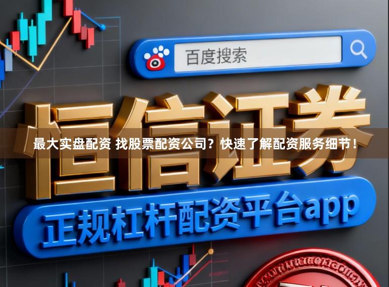 最大实盘配资 找股票配资公司？快速了解配资服务细节！