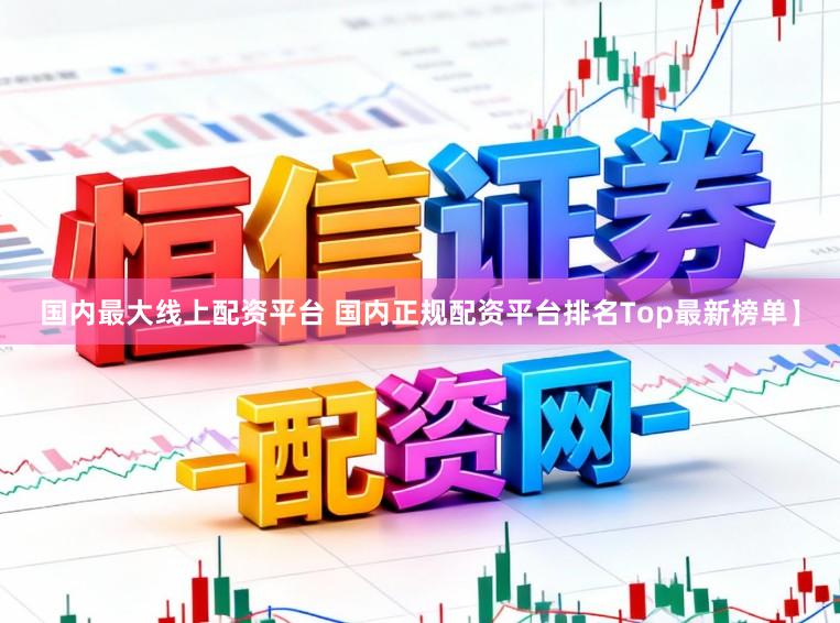 国内最大线上配资平台 国内正规配资平台排名Top最新榜单】
