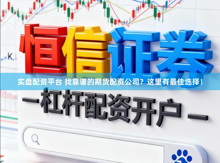 实盘配资平台 找靠谱的期货配资公司？这里有最佳选择！