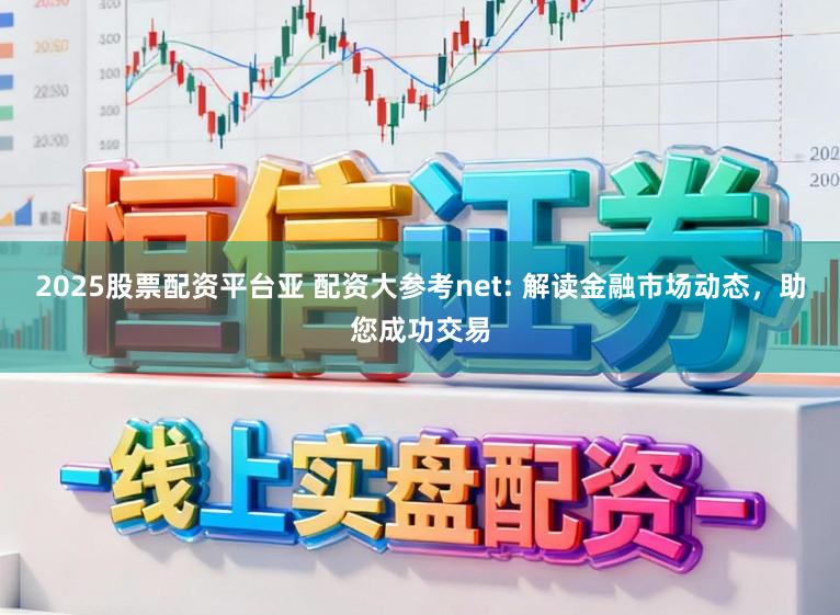 2025股票配资平台亚 配资大参考net: 解读金融市场动态，助您成功交易