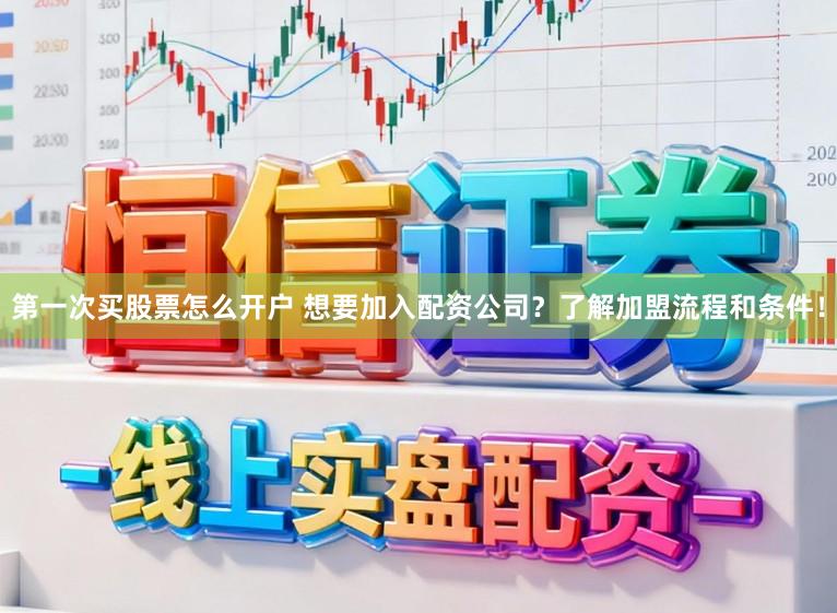 第一次买股票怎么开户 想要加入配资公司？了解加盟流程和条件！
