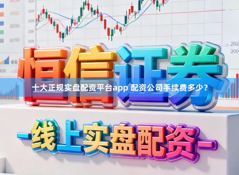 十大正规实盘配资平台app 配资公司手续费多少？