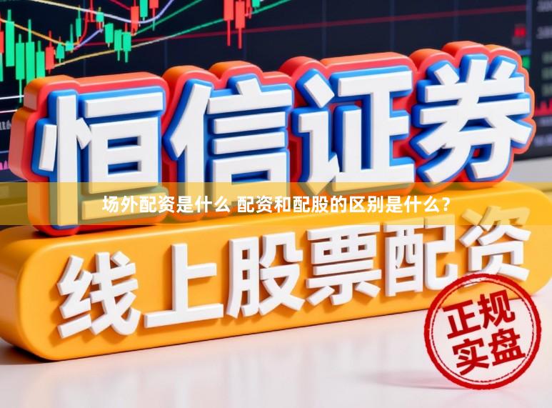 场外配资是什么 配资和配股的区别是什么？