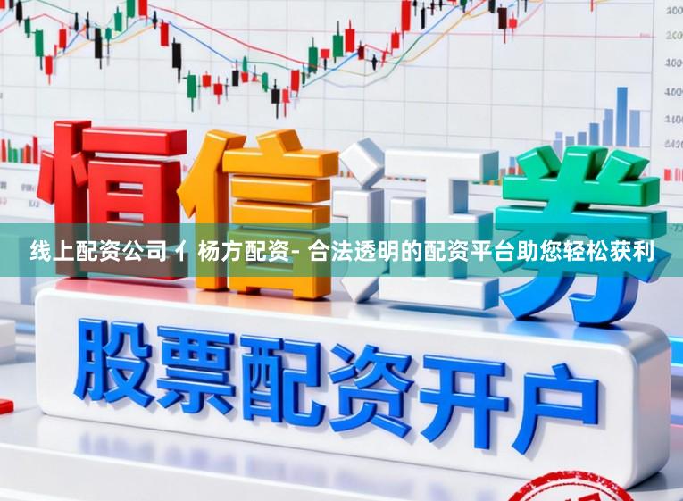 线上配资公司 亻杨方配资- 合法透明的配资平台助您轻松获利
