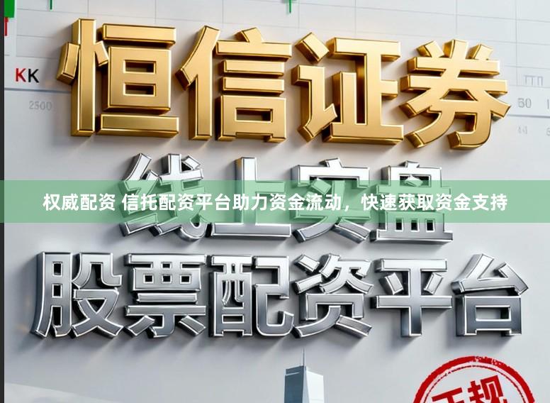 权威配资 信托配资平台助力资金流动，快速获取资金支持