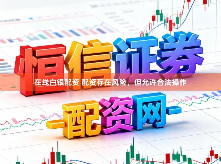 在线白银配资 配资存在风险，但允许合法操作