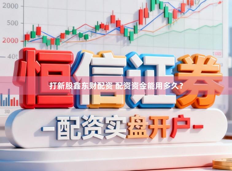 打新股鑫东财配资 配资资金能用多久？