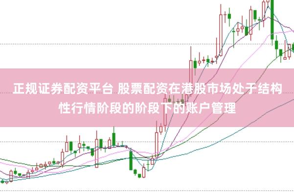 正规证券配资平台 股票配资在港股市场处于结构性行情阶段的阶段下的账户管理