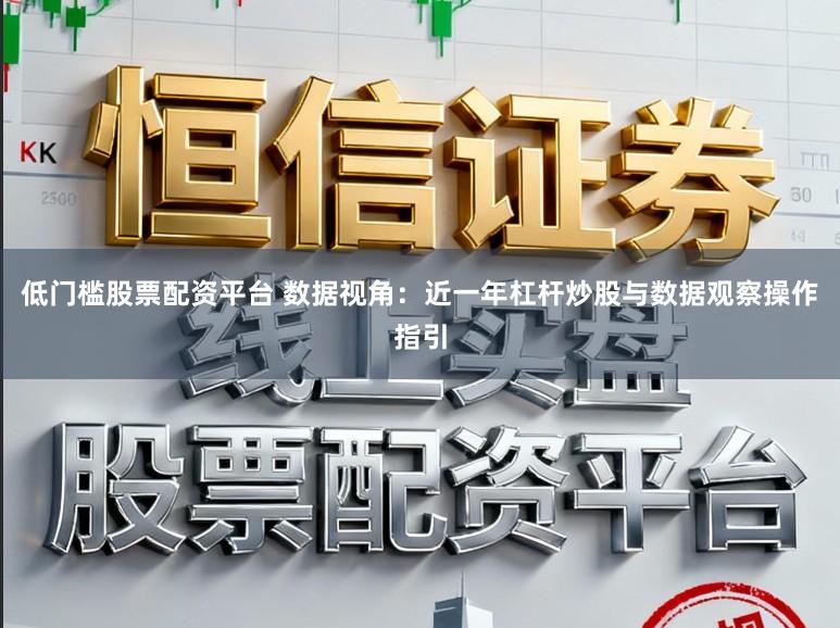 低门槛股票配资平台 数据视角：近一年杠杆炒股与数据观察操作指引