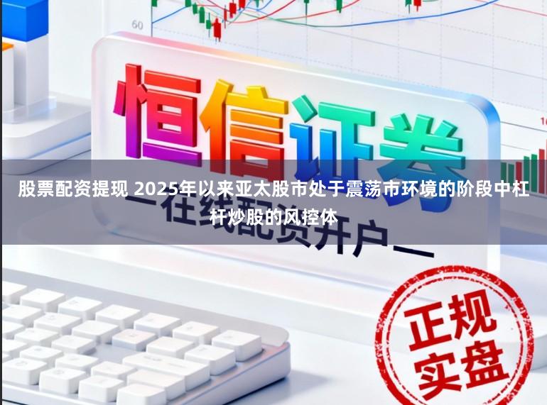 股票配资提现 2025年以来亚太股市处于震荡市环境的阶段中杠杆炒股的风控体