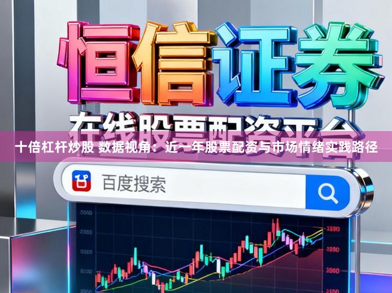 十倍杠杆炒股 数据视角：近一年股票配资与市场情绪实践路径