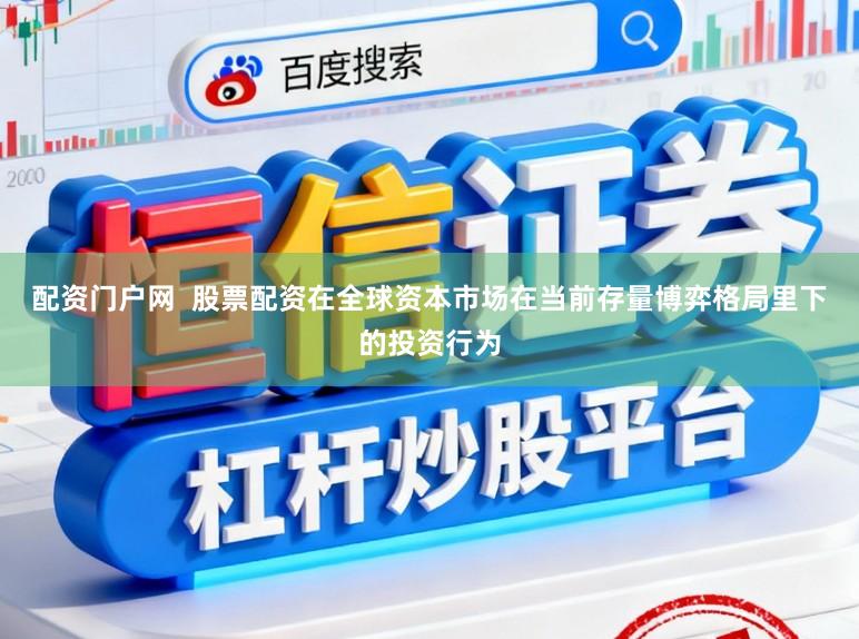 配资门户网  股票配资在全球资本市场在当前存量博弈格局里下的投资行为